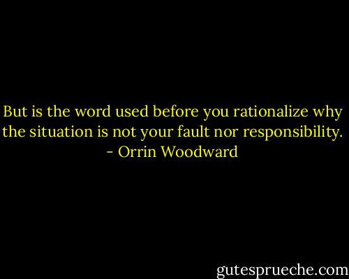 But is the word used before you rationalize why the situation is not your fault nor responsibility. - Orrin Woodward