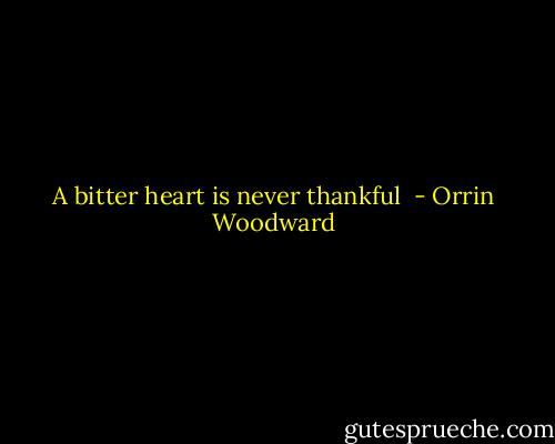 A bitter heart is never thankful  - Orrin Woodward