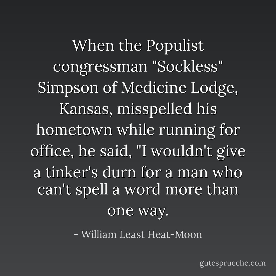When the Populist congressman "Sockless" Simpson of Medicine Lodge, Kansas, misspelled his hometown while running for office, he said, "I wouldn't give a tinker's durn for a man who can't spell a word more than one way. - William Least Heat-Moon