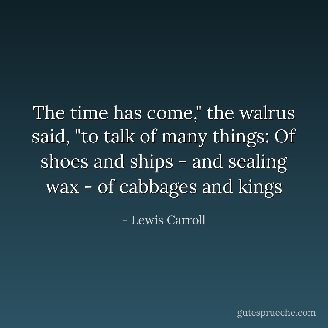 The time has come," the walrus said, "to talk of many things: Of shoes and ships - and sealing wax - of cabbages and kings - Lewis Carroll