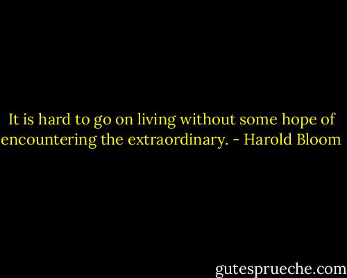It is hard to go on living without some hope of encountering the extraordinary. - Harold Bloom