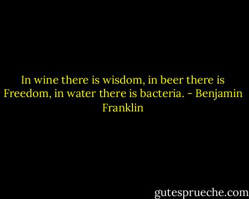 In wine there is wisdom, in beer there is Freedom, in water there is bacteria. - Benjamin Franklin