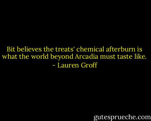 Bit believes the treats' chemical afterburn is what the world beyond Arcadia must taste like. - Lauren Groff