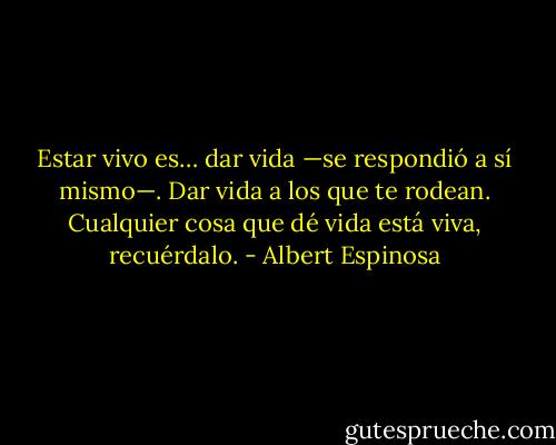Estar vivo es… dar vida —se respondió a sí mismo—. Dar vida a los que te rodean. Cualquier cosa que dé vida está viva, recuérdalo. - Albert Espinosa