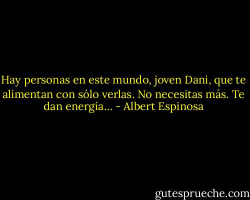 Hay personas en este mundo, joven Dani, que te alimentan con sólo verlas. No necesitas más. Te dan energía… - Albert Espinosa