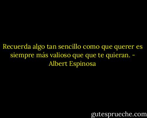 Recuerda algo tan sencillo como que querer es siempre más valioso que que te quieran. - Albert Espinosa