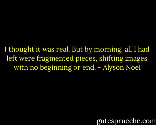I thought it was real. But by morning, all I had left were fragmented pieces, shifting images with no beginning or end. - Alyson Noel