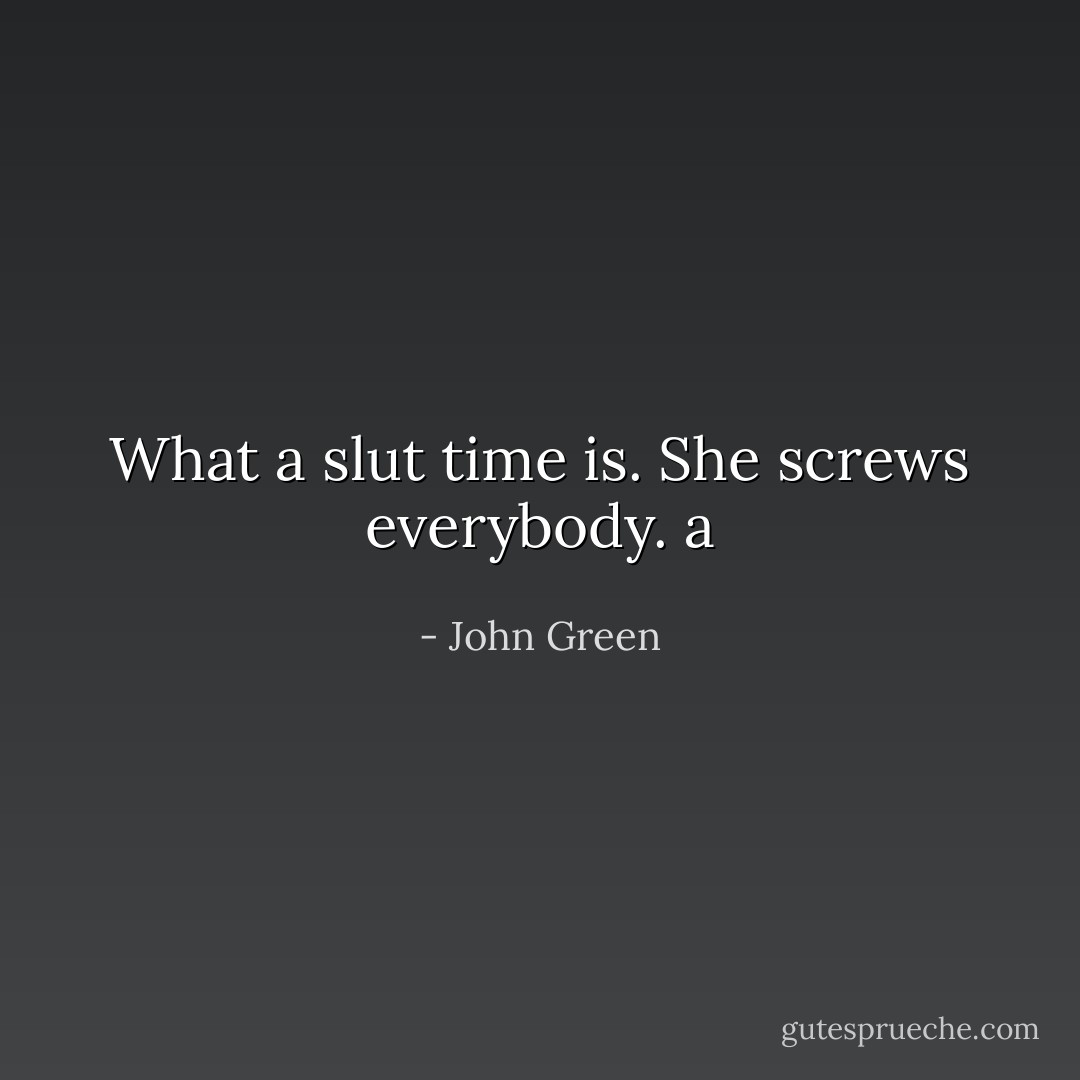 What a slut time is. She screws everybody. a - John Green