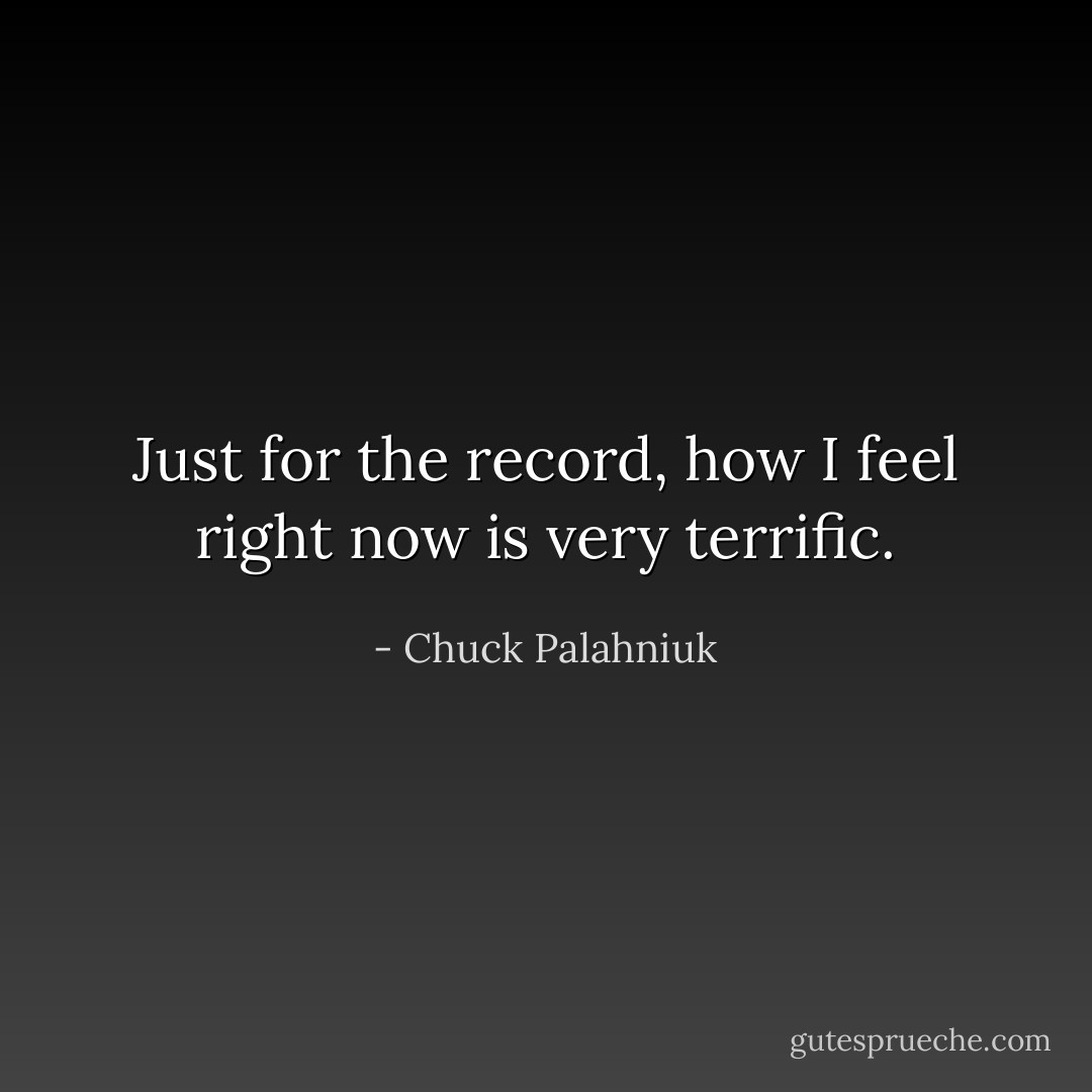 Just for the record, how I feel right now is very terrific. - Chuck Palahniuk