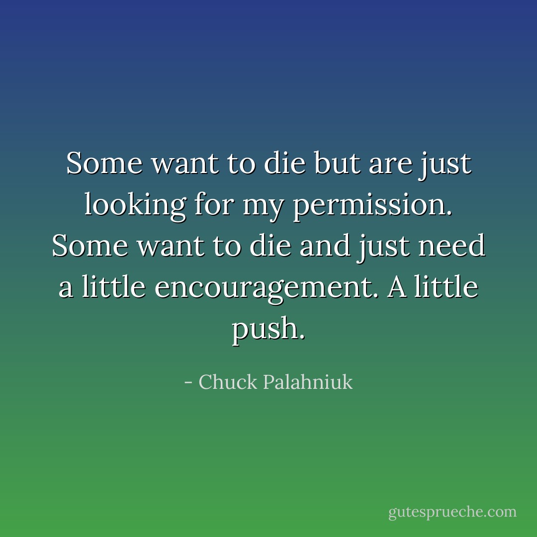 Some want to die but are just looking for my permission. Some want to die and just need a little encouragement. A little push. - Chuck Palahniuk