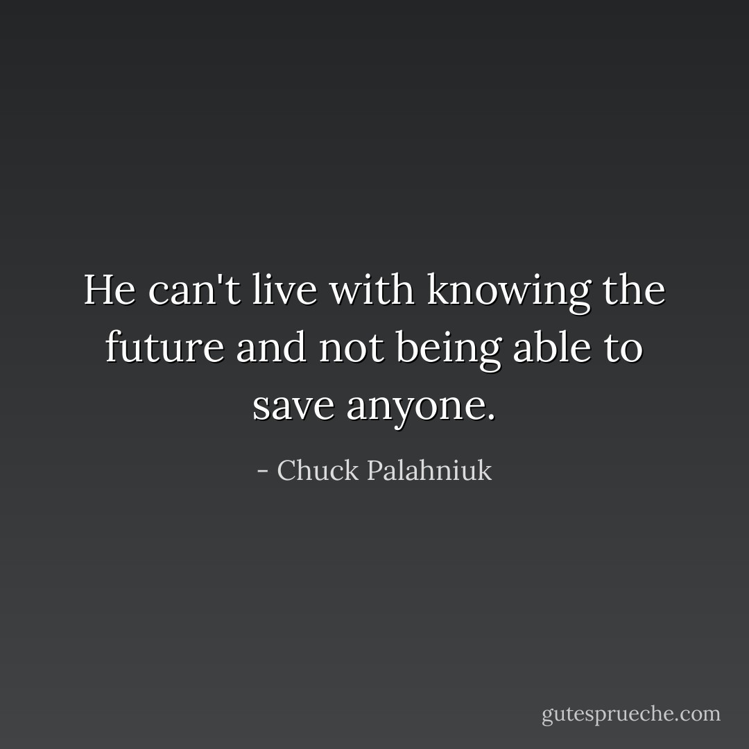 He can't live with knowing the future and not being able to save anyone. - Chuck Palahniuk