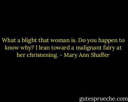 ‎What a blight that woman is. Do you happen to know why? I lean toward a malignant fairy at her christening. - Mary Ann Shaffer
