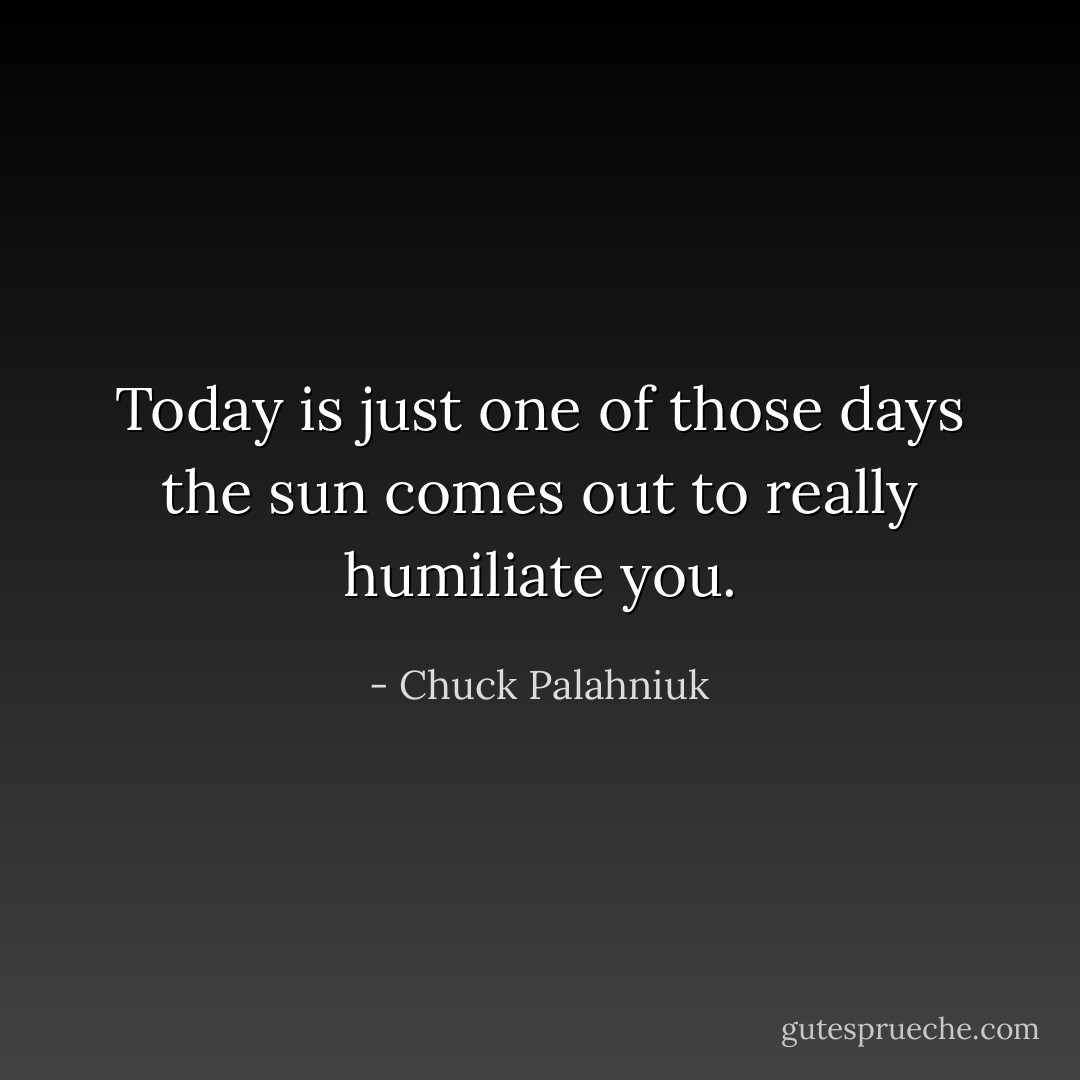 Today is just one of those days the sun comes out to really humiliate you. - Chuck Palahniuk