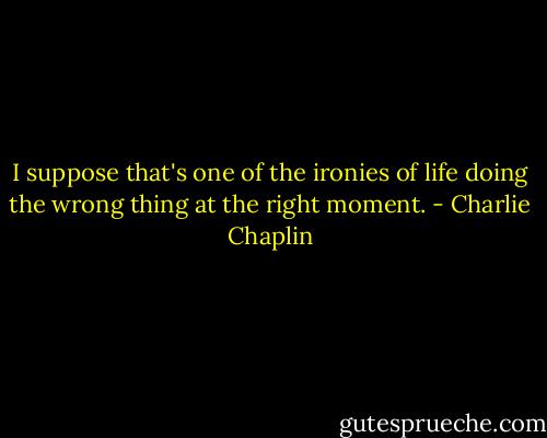 I suppose that's one of the ironies of life doing the wrong thing at the right moment. - Charlie Chaplin