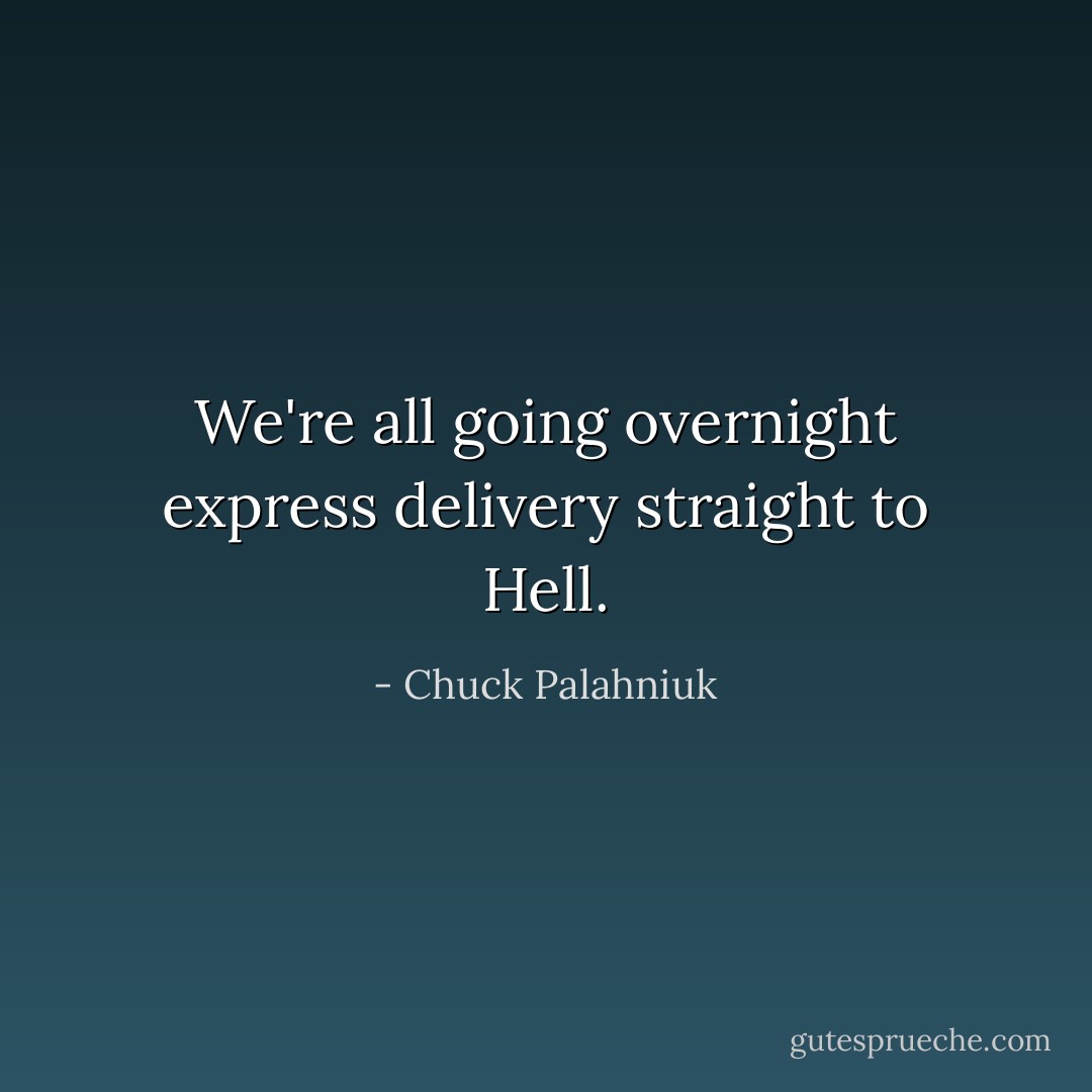 We're all going overnight express delivery straight to Hell. - Chuck Palahniuk