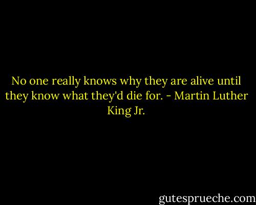 No one really knows why they are alive until they know what they'd die for. - Martin Luther King Jr.
