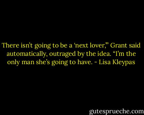 There isn’t going to be a ‘next lover,’” Grant said automatically, outraged by the idea. “I’m the only man she’s going to have. - Lisa Kleypas