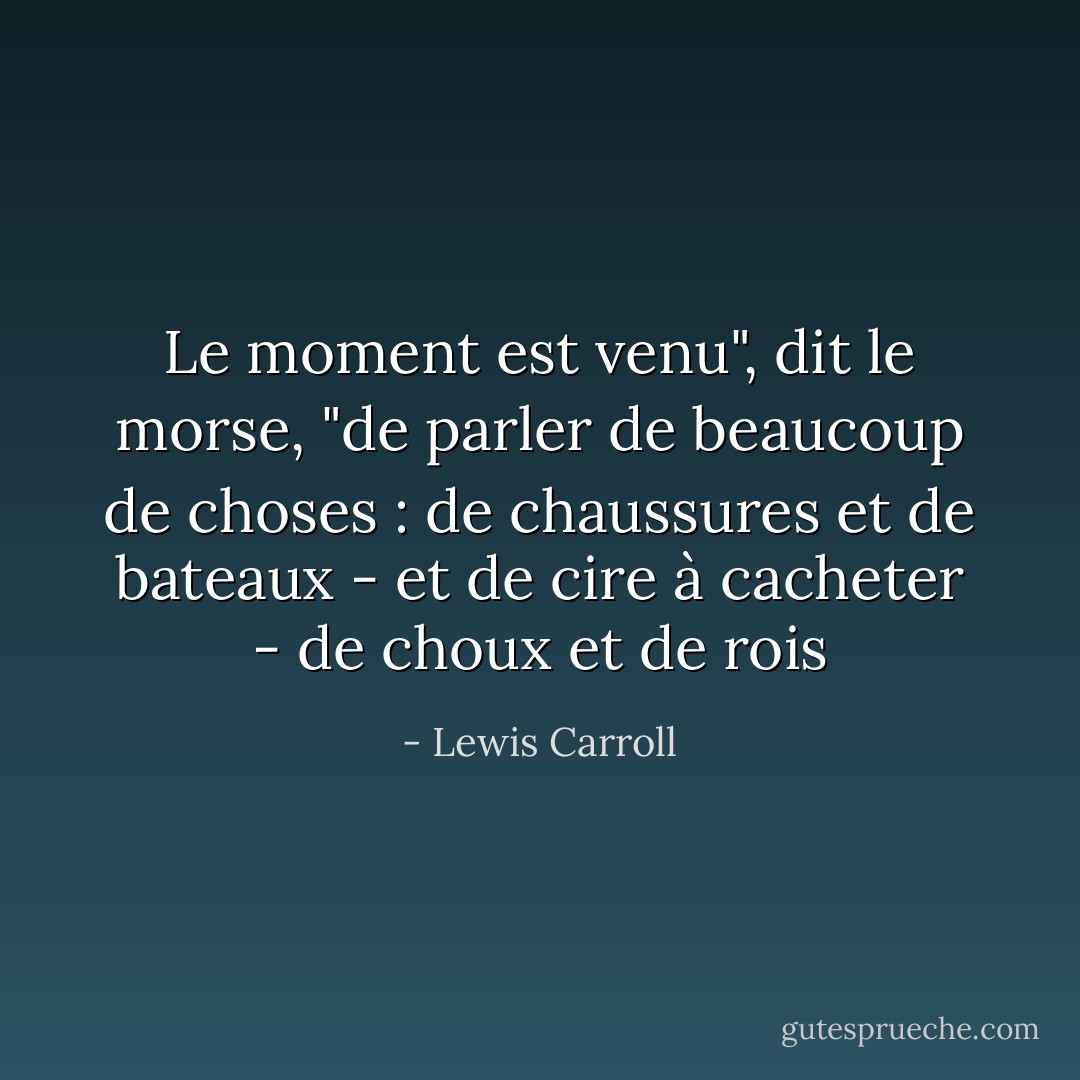 Le moment est venu", dit le morse, "de parler de beaucoup de choses : de chaussures et de bateaux - et de cire à cacheter - de choux et de rois - Lewis Carroll