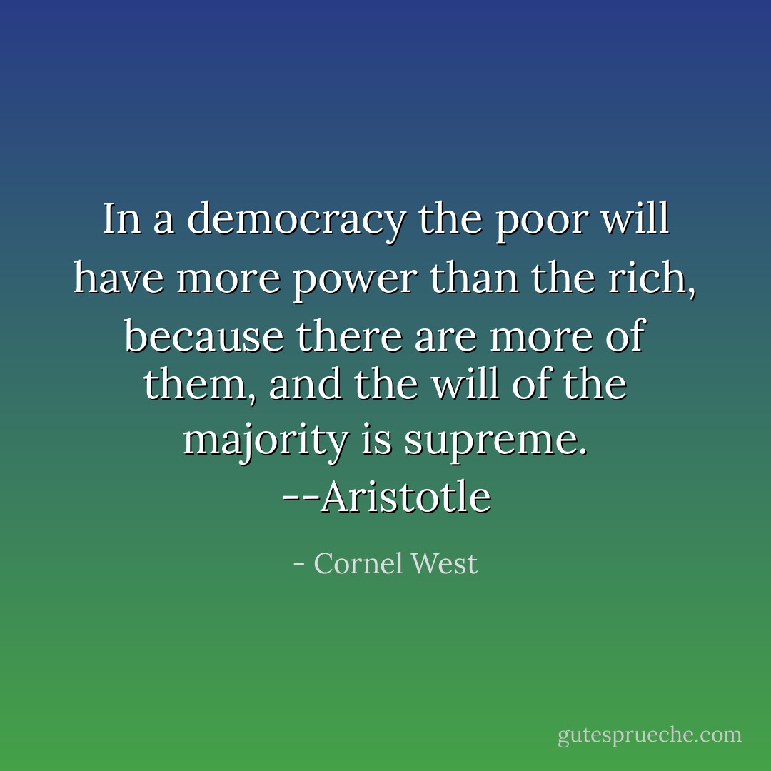 In a democracy the poor will have more power than the rich, because there are more of them, and the will of the majority is supreme. --Aristotle - Cornel West