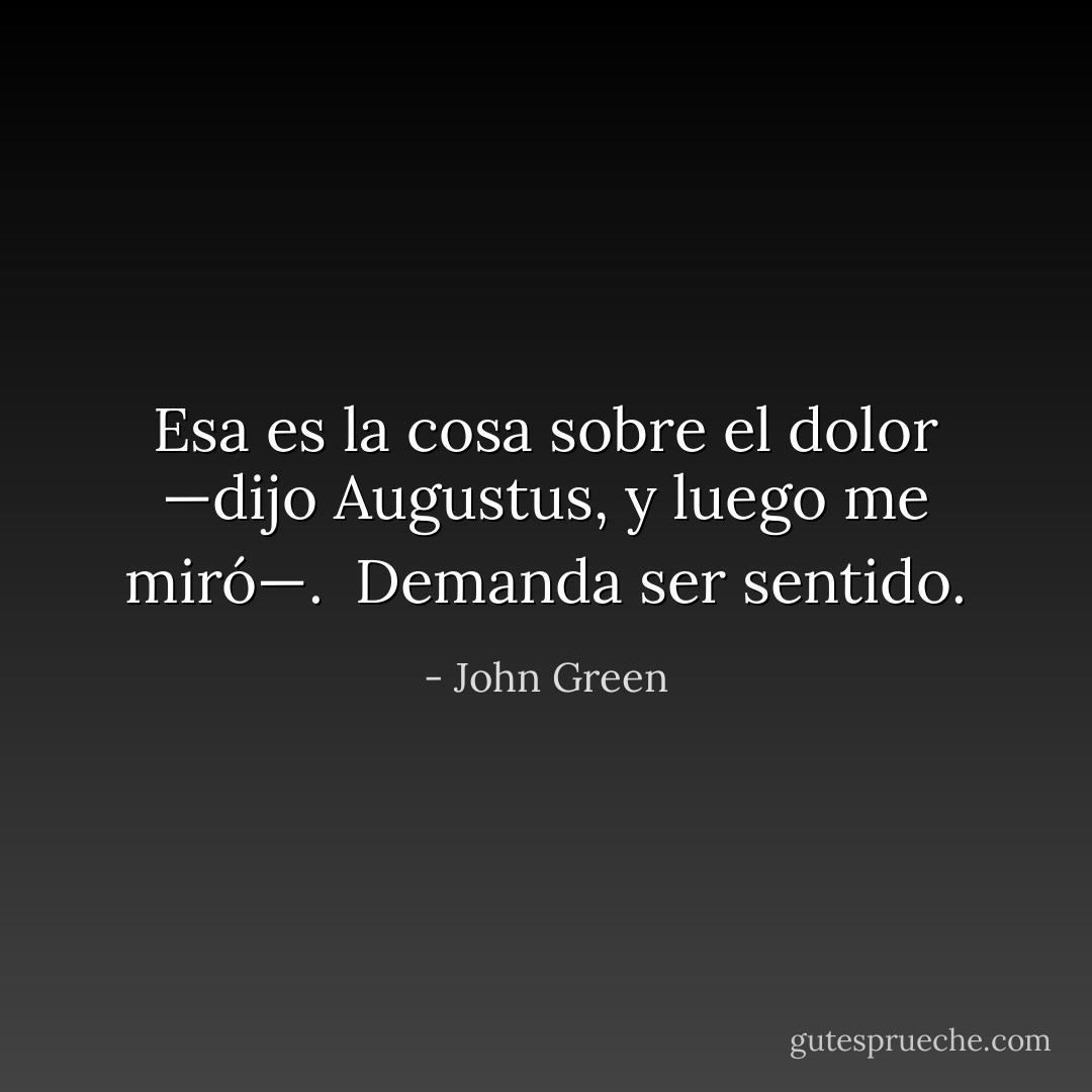 Esa es la cosa sobre el dolor —dijo Augustus, y luego me miró—. <br />Demanda ser sentido. - John Green