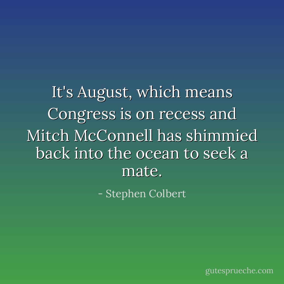 It's August, which means Congress is on recess and Mitch McConnell has shimmied back into the ocean to seek a mate. - Stephen Colbert