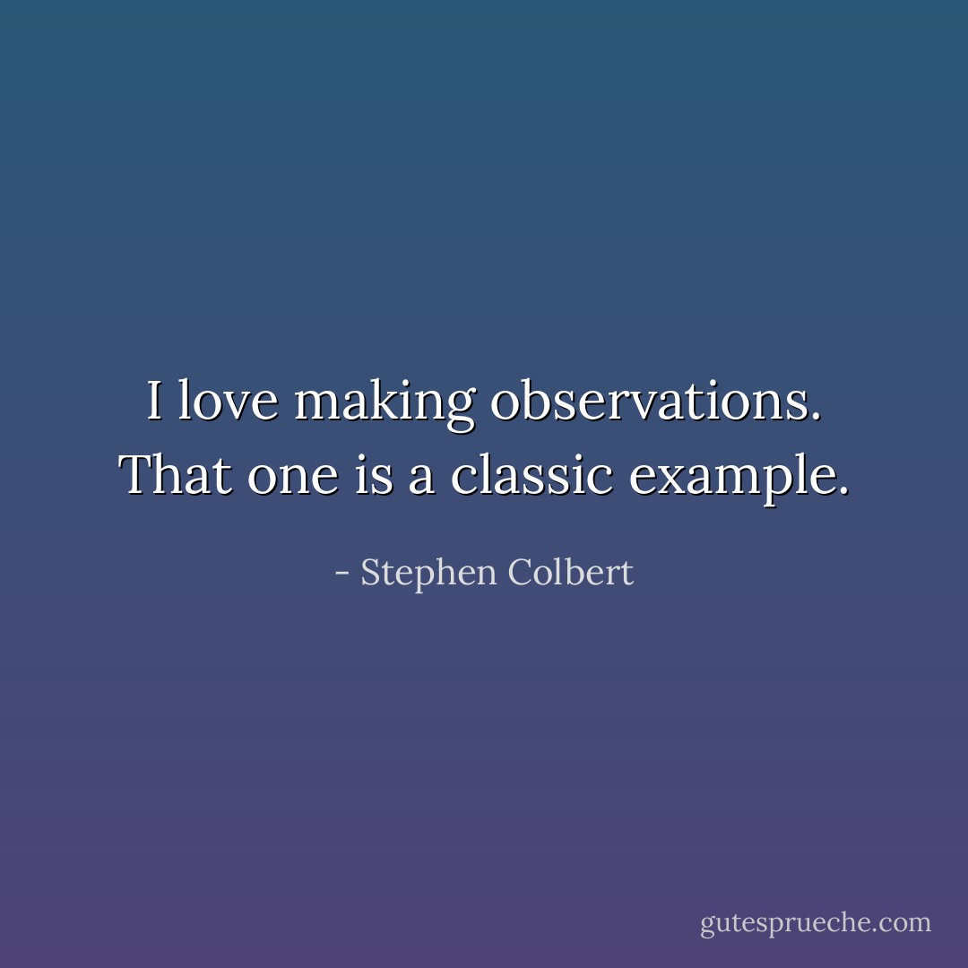 I love making observations. That one is a classic example. - Stephen Colbert
