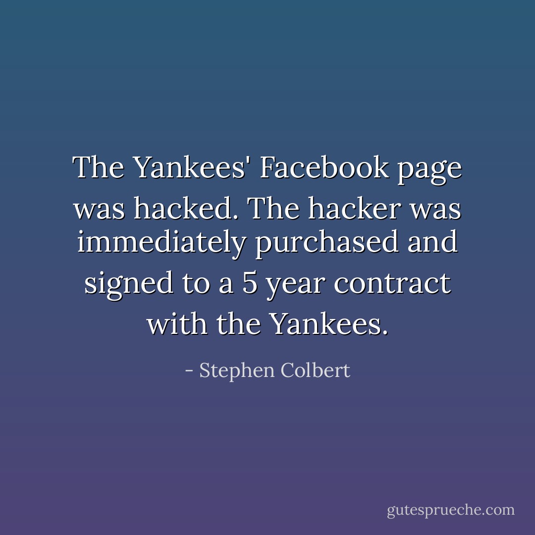 The Yankees' Facebook page was hacked. The hacker was immediately purchased and signed to a 5 year contract with the Yankees. - Stephen Colbert