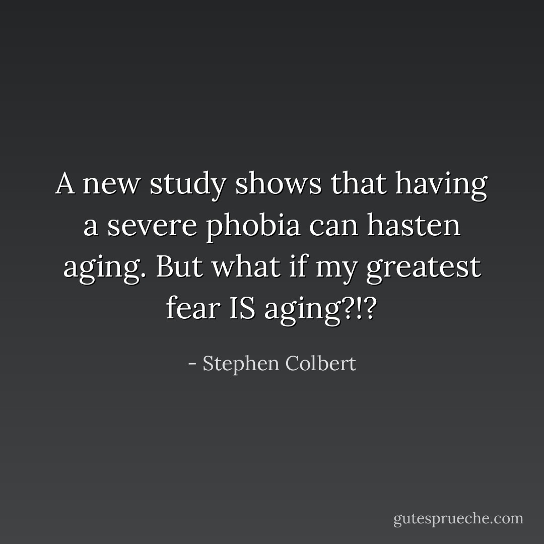 A new study shows that having a severe phobia can hasten aging. But what if my greatest fear IS aging?!? - Stephen Colbert
