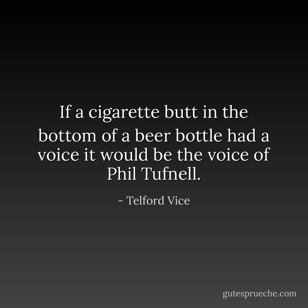 If a cigarette butt in the bottom of a beer bottle had a voice it would be the voice of Phil Tufnell. - Telford Vice