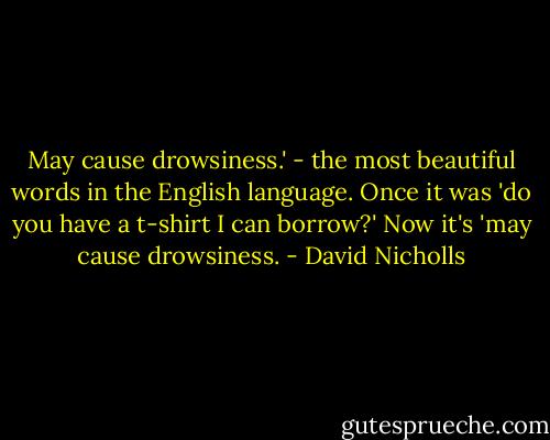 May cause drowsiness.' - the most beautiful words in the English language. Once it was 'do you have a t-shirt I can borrow?' Now it's 'may cause drowsiness. - David Nicholls