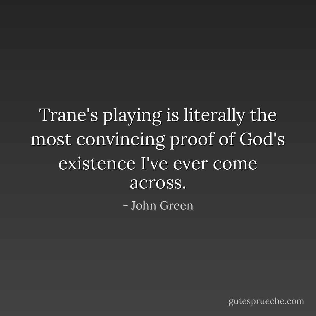Trane's playing is literally the most convincing proof of God's existence I've ever come across. - John Green