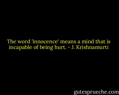The word 'innocence' means a mind that is incapable of being hurt. - J. Krishnamurti