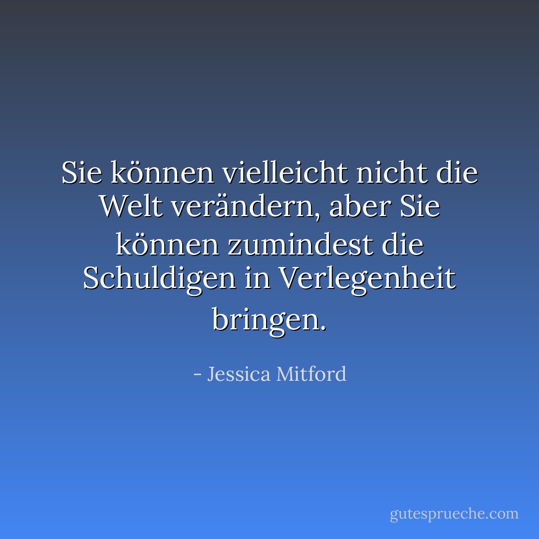 Sie können vielleicht nicht die Welt verändern, aber Sie können zumindest die Schuldigen in Verlegenheit bringen. - Jessica Mitford<