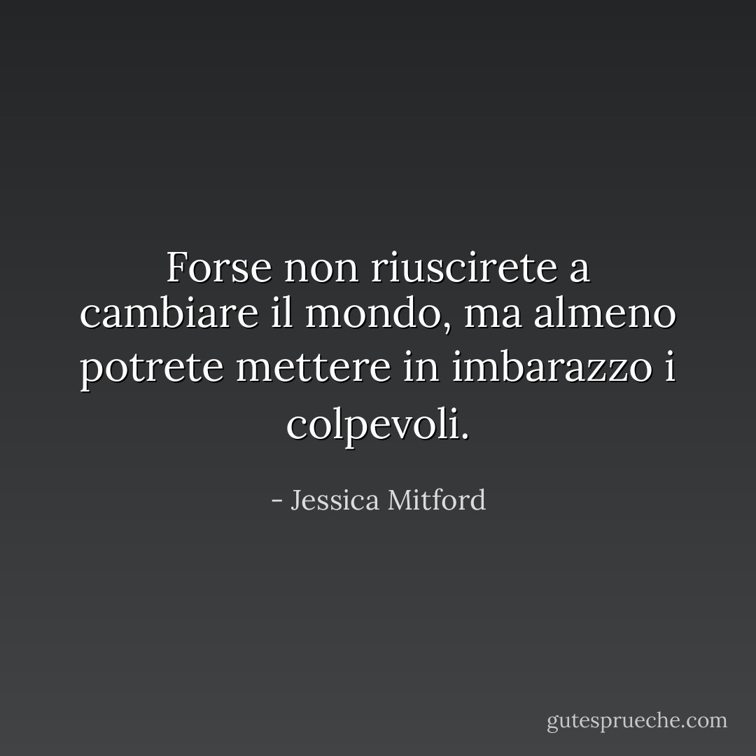 Forse non riuscirete a cambiare il mondo, ma almeno potrete mettere in imbarazzo i colpevoli. - Jessica Mitford