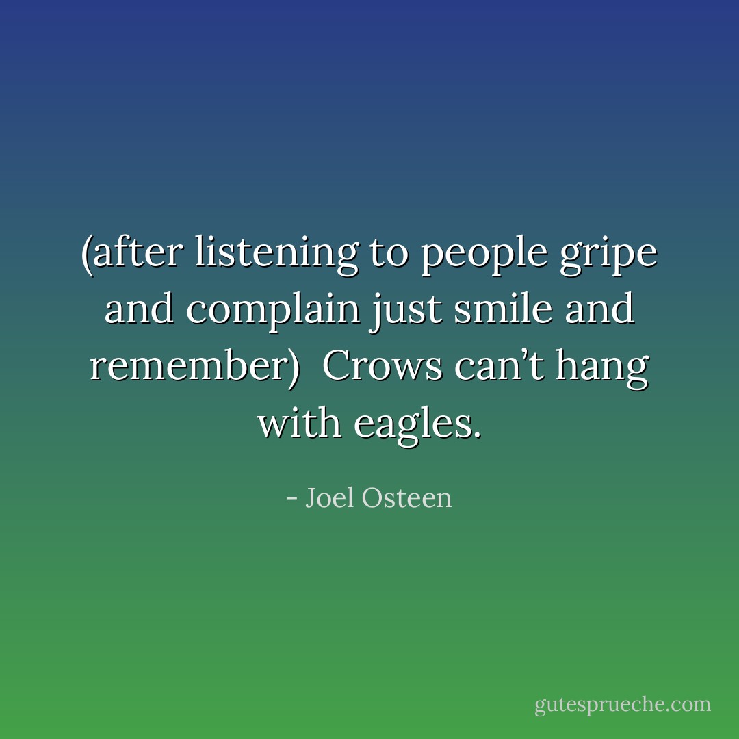 (after listening to people gripe and complain just smile and remember) <br />Crows can’t hang with eagles. - Joel Osteen