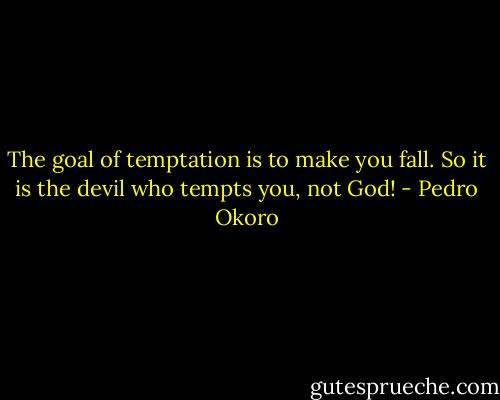 The goal of temptation is to make you fall. So it is the devil who tempts you, not God! - Pedro Okoro