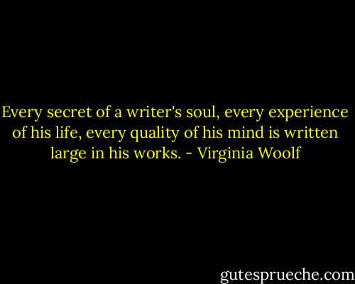 Every secret of a writer's soul, every experience of his life, every quality of his mind is written large in his works. - Virginia Woolf