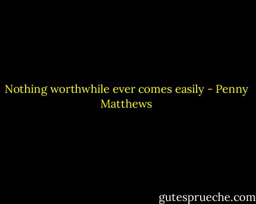 Nothing worthwhile ever comes easily - Penny Matthews