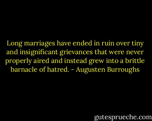 Long marriages have ended in ruin over tiny and insignificant grievances that were never properly aired and instead grew into a brittle barnacle of hatred. - Augusten Burroughs