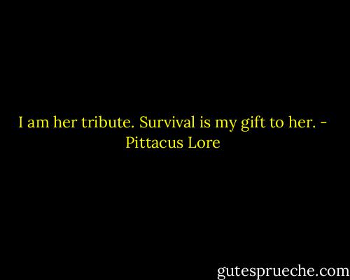 I am her tribute. Survival is my gift to her. - Pittacus Lore