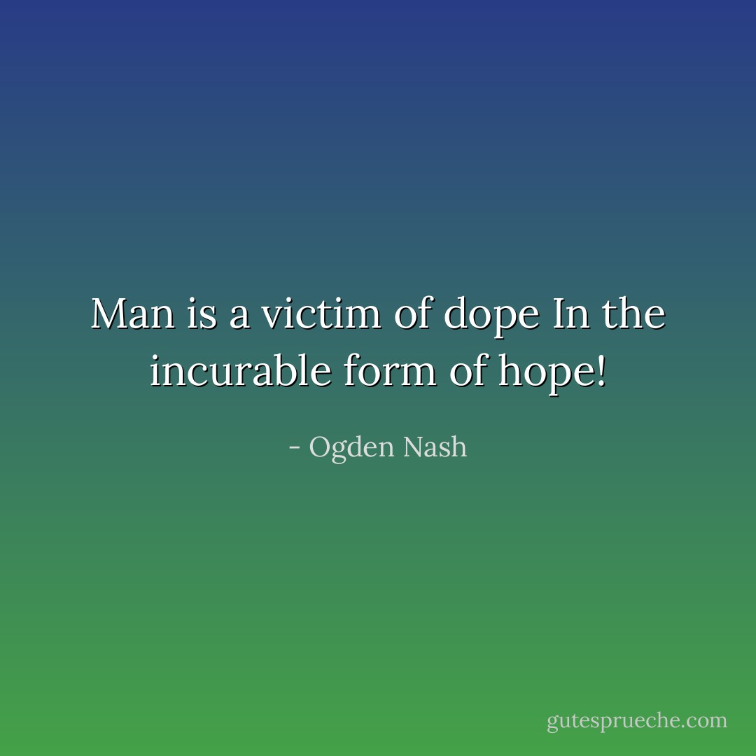 Man is a victim of dope<br />In the incurable form of hope! - Ogden Nash