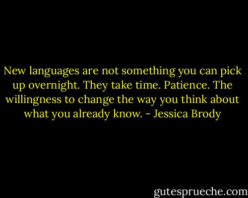 New languages are not something you can pick up overnight. They take time. Patience. The willingness to change the way you think about what you already know. - Jessica Brody