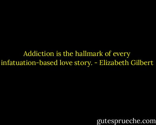 Addiction is the hallmark of every infatuation-based love story. - Elizabeth Gilbert