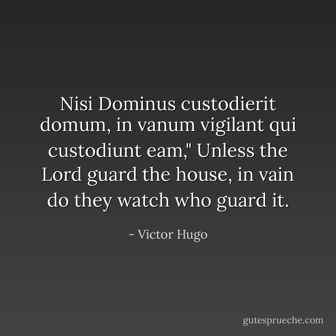 Nisi Dominus custodierit domum, in vanum vigilant qui custodiunt eam," Unless the Lord guard the house, in vain do they watch who guard it. - Victor Hugo