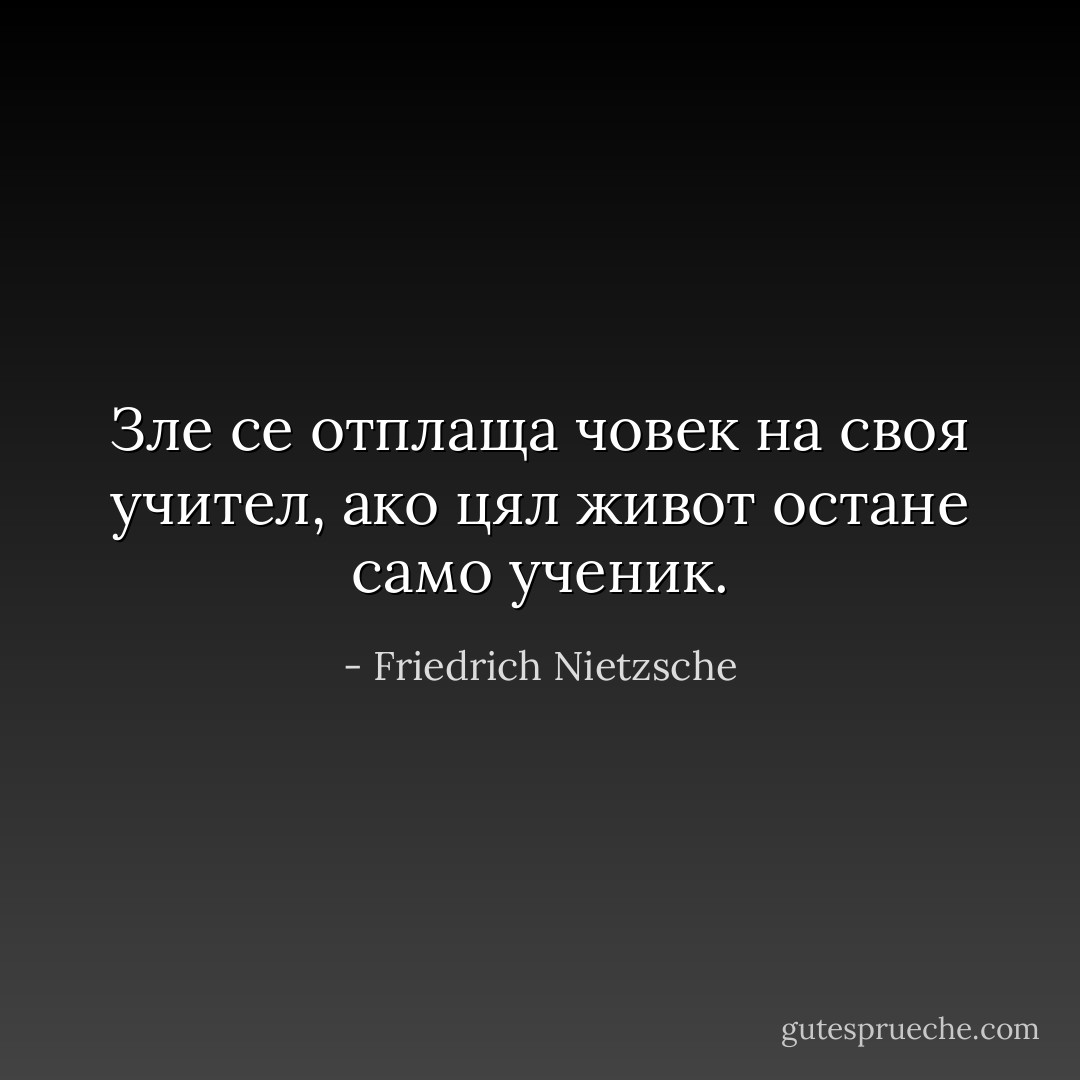 Зле се отплаща човек на своя учител, ако цял живот остане само ученик. - Friedrich Nietzsche