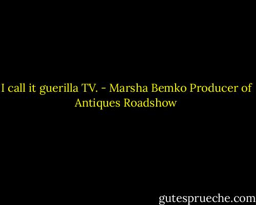 I call it guerilla TV. - Marsha Bemko Producer of Antiques Roadshow