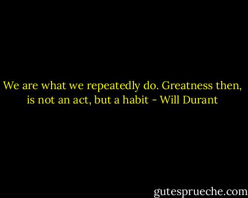We are what we repeatedly do. Greatness then, is not an act, but a habit - Will Durant