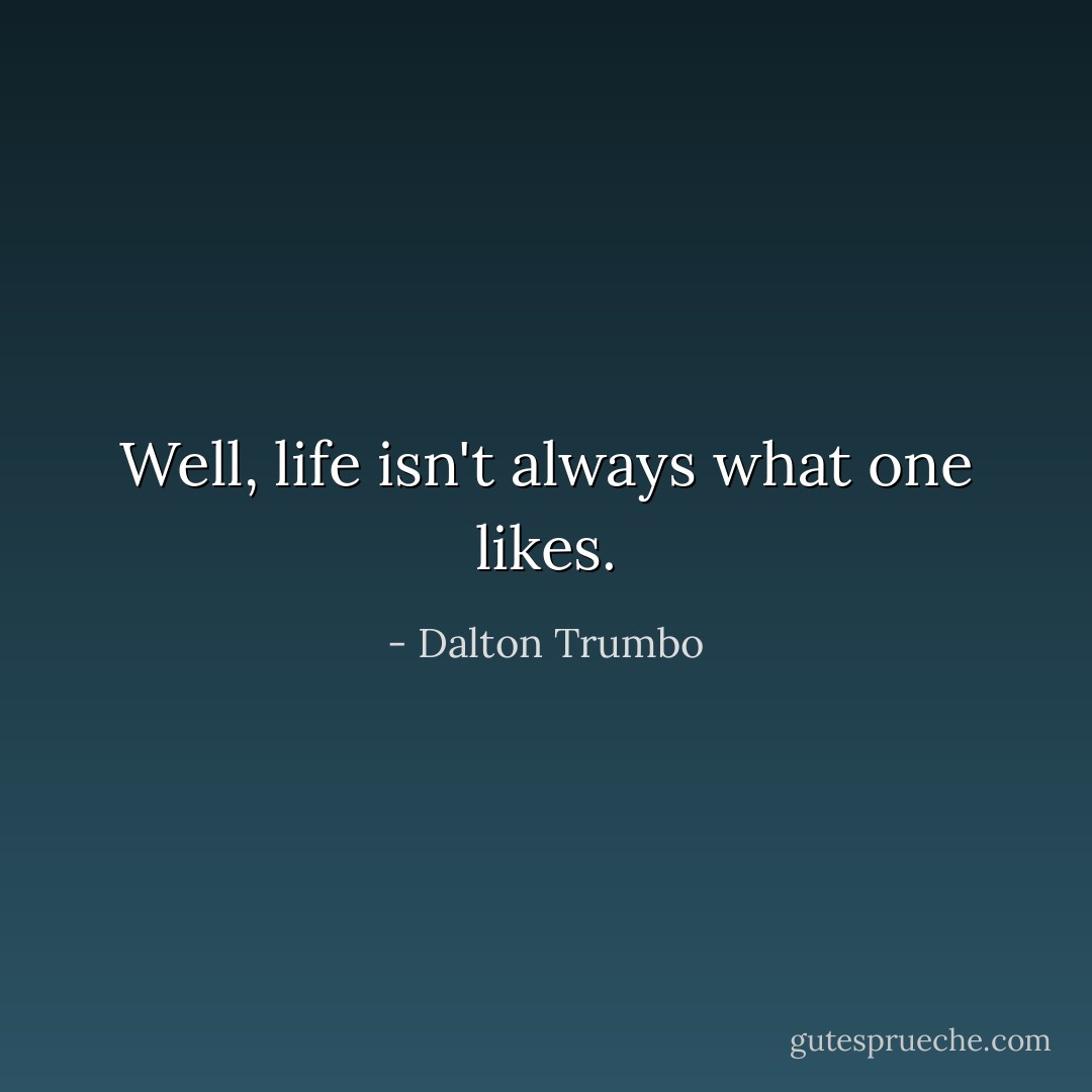 Well, life isn't always what one likes. - Dalton Trumbo