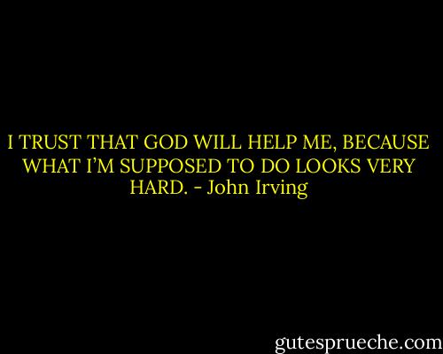 I TRUST THAT GOD WILL HELP ME, BECAUSE WHAT I’M SUPPOSED TO DO LOOKS VERY HARD. - John Irving