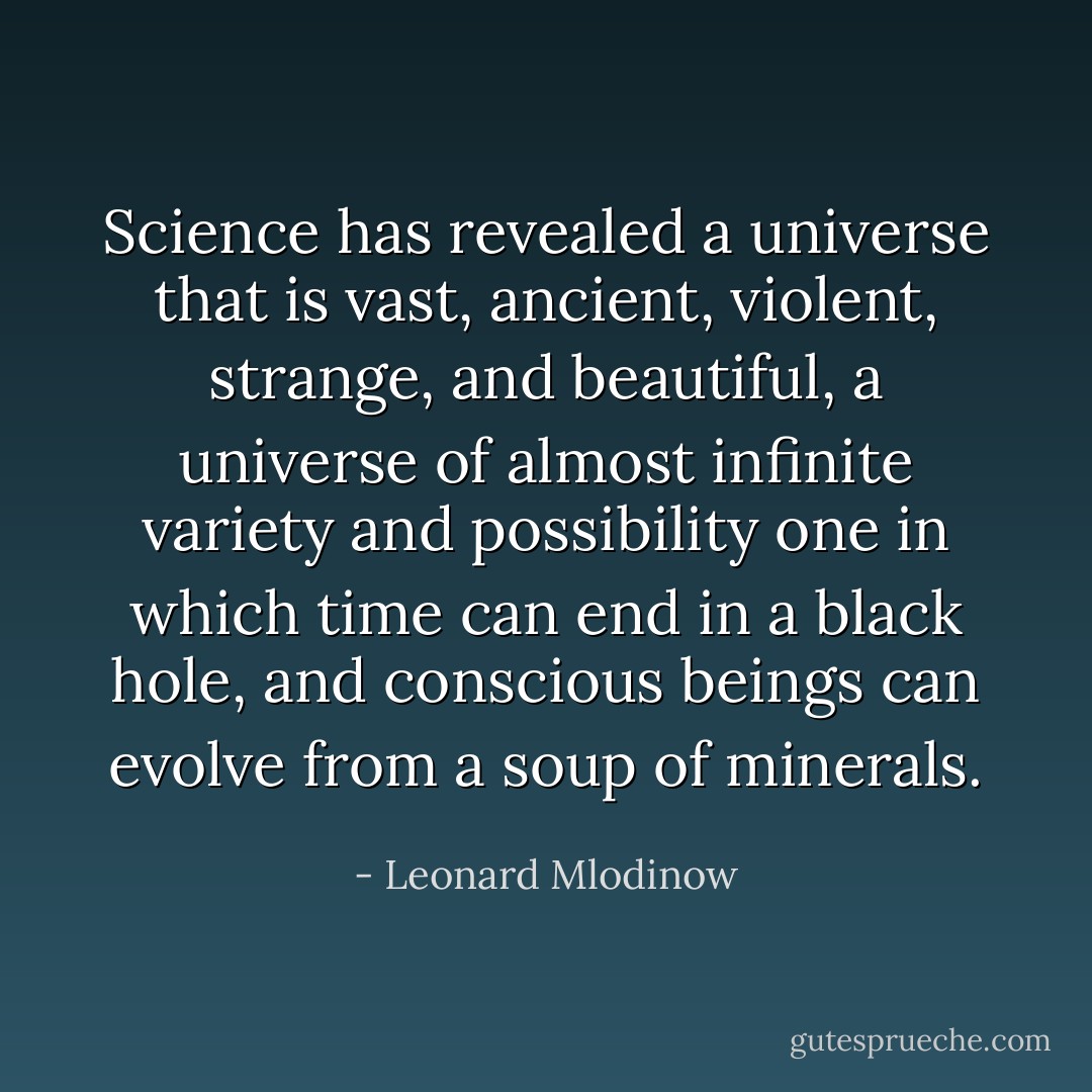 Science has revealed a universe that is vast, ancient, violent, strange, and beautiful, a universe of almost infinite variety and possibility one in which time can end in a black hole, and conscious beings can evolve from a soup of minerals. - Leonard Mlodinow
